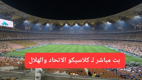 بث مباشر لـ كلاسيكو الاتحاد والهلال.. شاهد ملعب الإنماء كيف يشتعل الآن