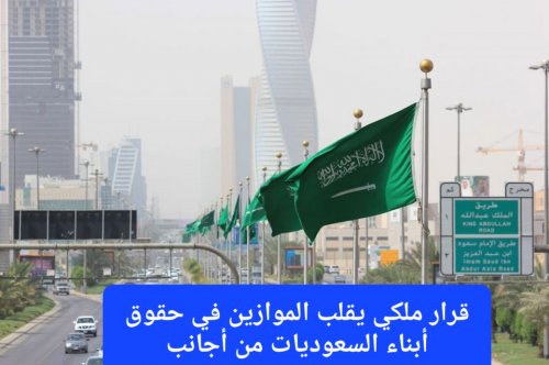 قرار ملكي يقلب الموازين في حقوق أبناء السعوديات من أجانب