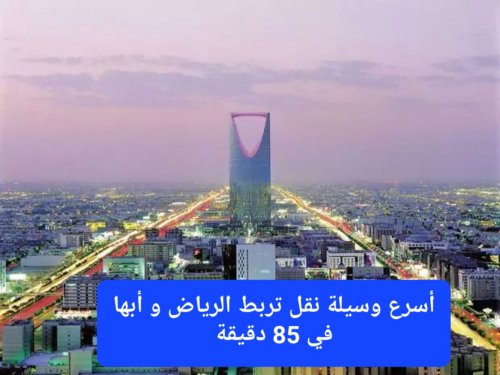 المستحيل أصبح واقع.. اطلاق أسرع وسيلة نقل تربط الرياض و أبها في 85 دقيقة