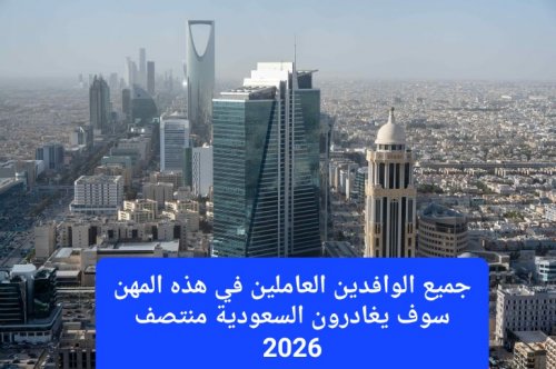 بقرار رسمي.. جميع الوافدين العاملين في هذه المهن سوف يغادرون السعودية منتصف 2026
