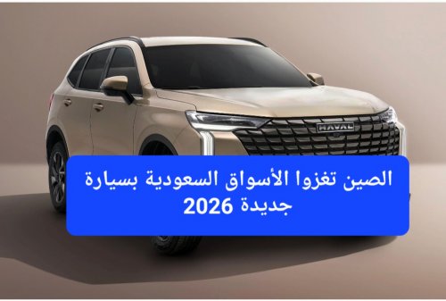 الصين تغزوا الأسواق السعودية بسيارة جديدة 2026.. مواصفات وفخامة أفضل من اللكزس والبرادو والنيسان