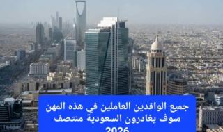 بقرار رسمي.. جميع الوافدين العاملين في هذه المهن سوف يغادرون السعودية منتصف 2026