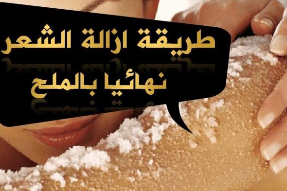 بملعقة ملح واحدة.. تخلصي من الشعر الزائد بالجسم نهائياً