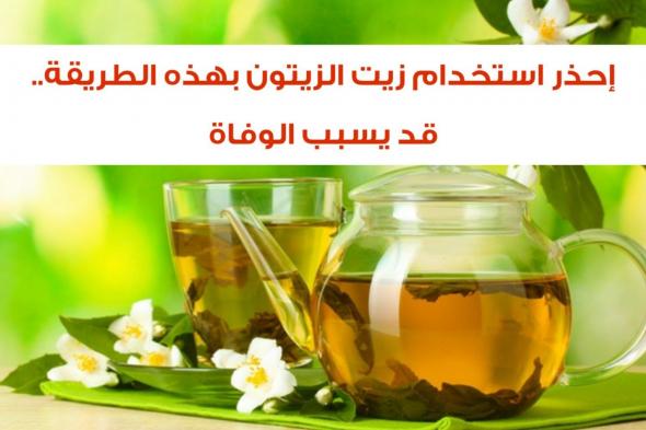 الأطباء يحذرون من استخدام زيت الزيتون بهذه الطريقة الخاطئة.. قد يسبب الوفاة